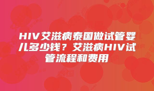 HIV艾滋病泰国做试管婴儿多少钱？艾滋病HIV试管流程和费用