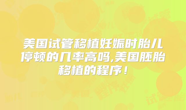 美国试管移植妊娠时胎儿停顿的几率高吗,美国胚胎移植的程序！