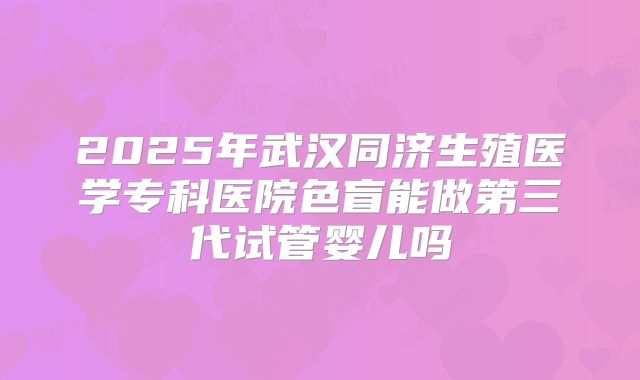 2025年武汉同济生殖医学专科医院色盲能做第三代试管婴儿吗