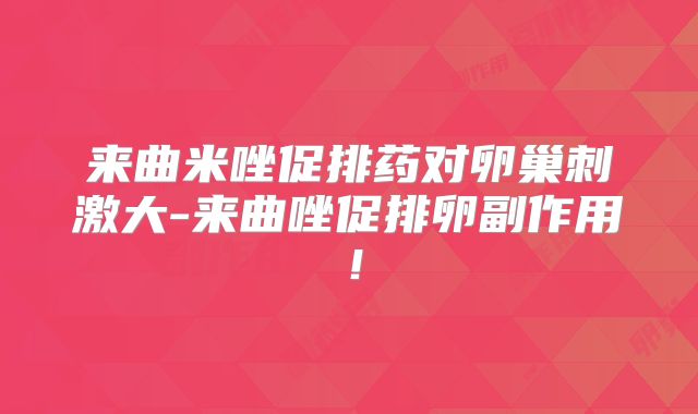 来曲米唑促排药对卵巢刺激大-来曲唑促排卵副作用！