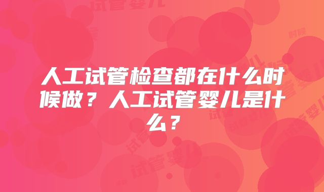 人工试管检查都在什么时候做？人工试管婴儿是什么？