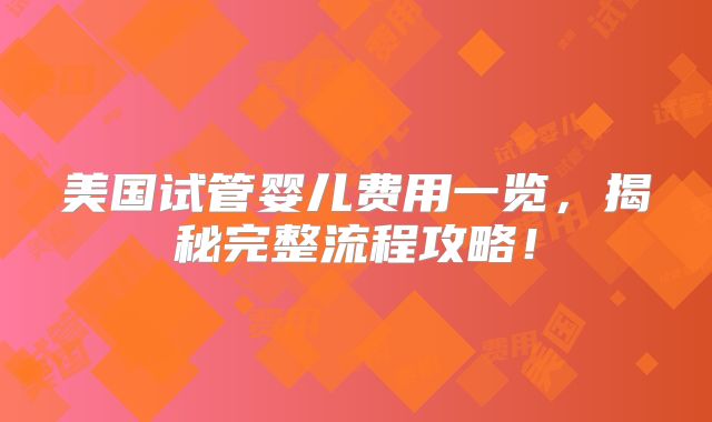 美国试管婴儿费用一览，揭秘完整流程攻略！