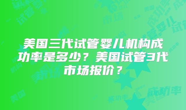 美国三代试管婴儿机构成功率是多少?美国试管3代市场报价?