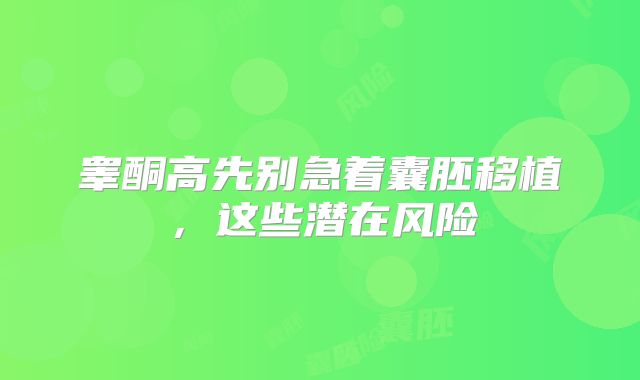 睾酮高先别急着囊胚移植，这些潜在风险