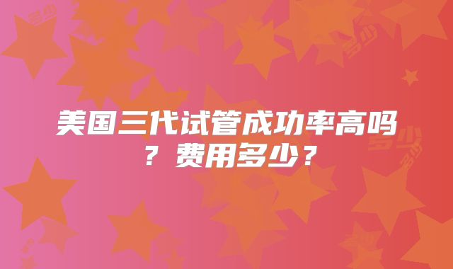 美国三代试管成功率高吗？费用多少？