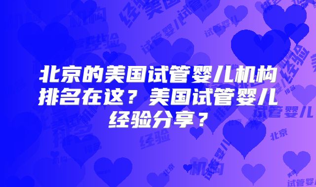北京的美国试管婴儿机构排名在这？美国试管婴儿经验分享？
