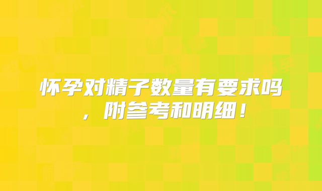 怀孕对精子数量有要求吗，附参考和明细！