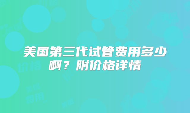 美国第三代试管费用多少啊？附价格详情