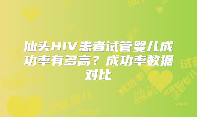 汕头HIV患者试管婴儿成功率有多高？成功率数据对比