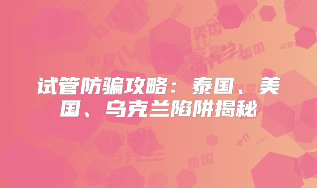 试管防骗攻略：泰国、美国、乌克兰陷阱揭秘