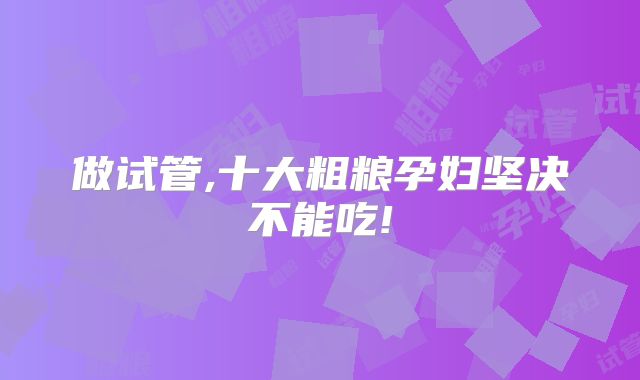 做试管,十大粗粮孕妇坚决不能吃!