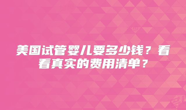 美国试管婴儿要多少钱？看看真实的费用清单？