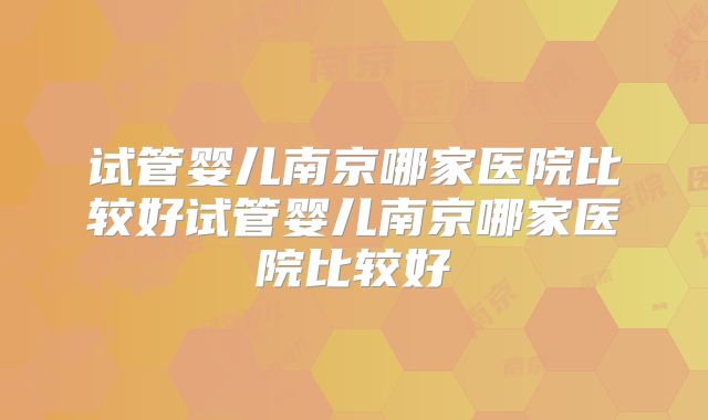 试管婴儿南京哪家医院比较好试管婴儿南京哪家医院比较好