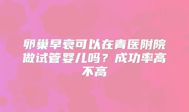 卵巢早衰可以在青医附院做试管婴儿吗？成功率高不高