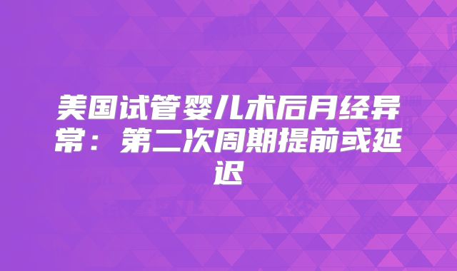 美国试管婴儿术后月经异常：第二次周期提前或延迟
