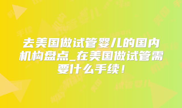 去美国做试管婴儿的国内机构盘点_在美国做试管需要什么手续！