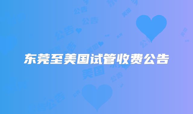 东莞至美国试管收费公告