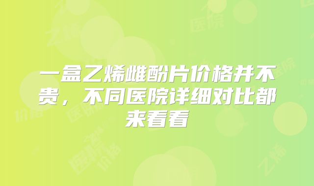 一盒乙烯雌酚片价格并不贵，不同医院详细对比都来看看