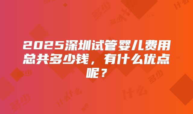 2025深圳试管婴儿费用总共多少钱，有什么优点呢？