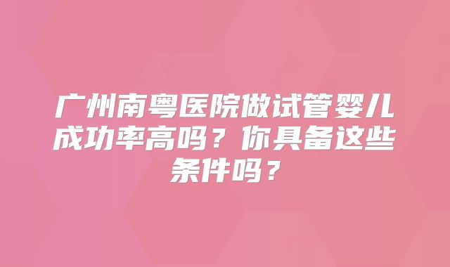 广州南粤医院做试管婴儿成功率高吗？你具备这些条件吗？