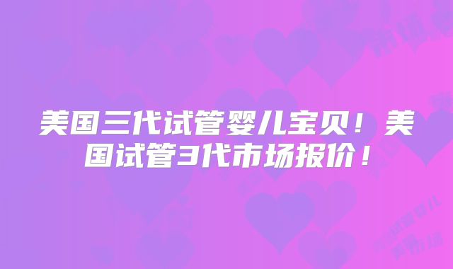 美国三代试管婴儿宝贝！美国试管3代市场报价！