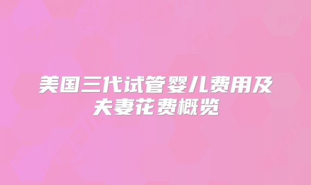 美国三代试管婴儿费用及夫妻花费概览