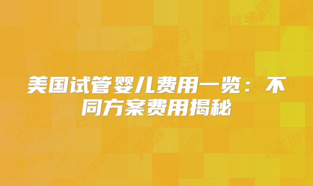 美国试管婴儿费用一览：不同方案费用揭秘