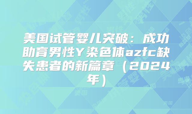 美国试管婴儿突破：成功助育男性Y染色体azfc缺失患者的新篇章（2024年）