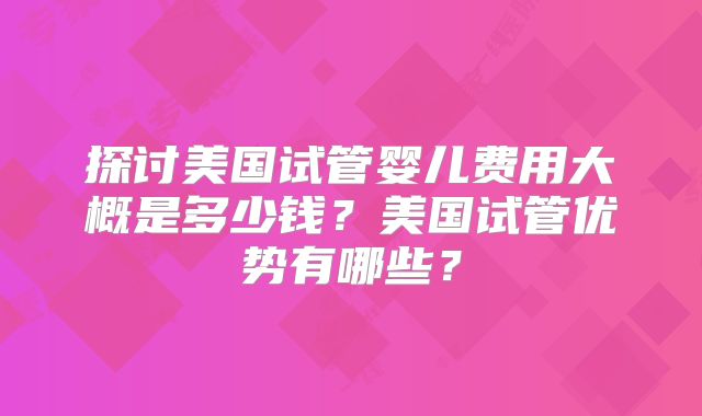 探讨美国试管婴儿费用大概是多少钱?美国试管优势有哪些?
