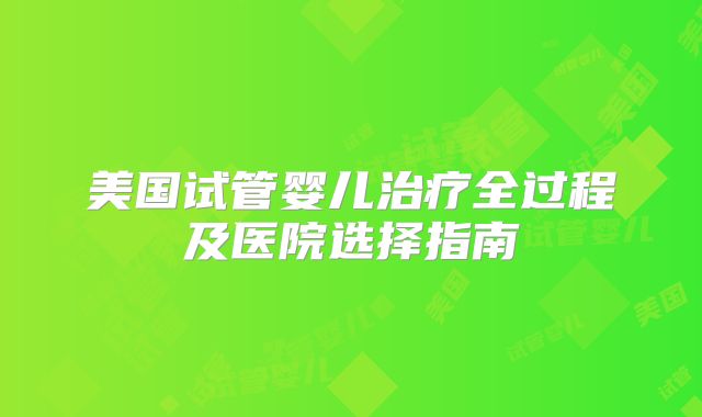 美国试管婴儿治疗全过程及医院选择指南