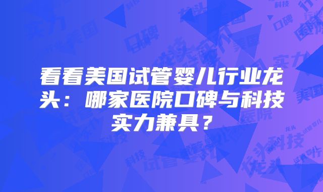 看看美国试管婴儿行业龙头：哪家医院口碑与科技实力兼具？