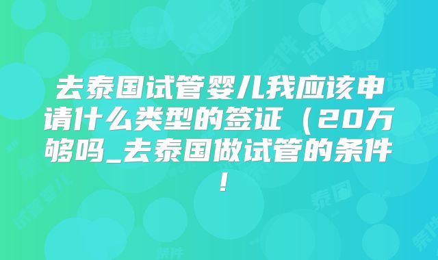 去泰国试管婴儿我应该申请什么类型的签证（20万够吗_去泰国做试管的条件！