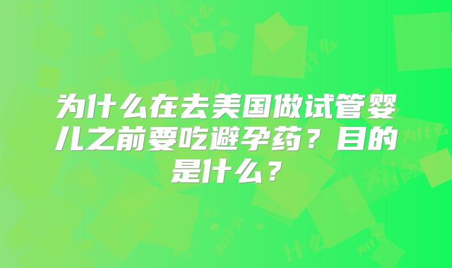 为什么在去美国做试管婴儿之前要吃避孕药?目的是什么?