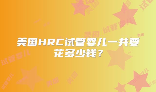美国HRC试管婴儿一共要花多少钱？