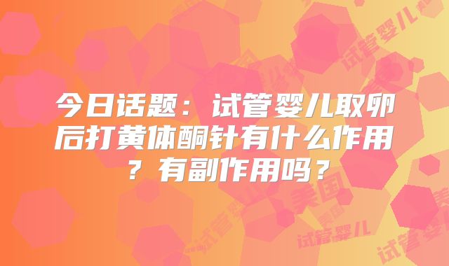 今日话题：试管婴儿取卵后打黄体酮针有什么作用？有副作用吗？