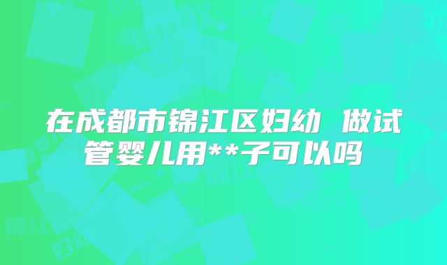 在成都市锦江区妇幼 做试管婴儿用**子可以吗