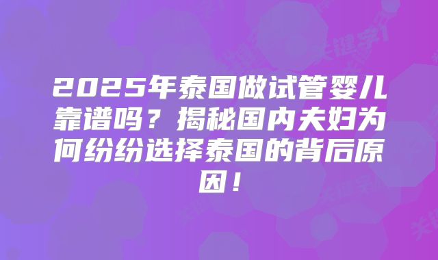 2025年泰国做试管婴儿靠谱吗？揭秘国内夫妇为何纷纷选择泰国的背后原因！