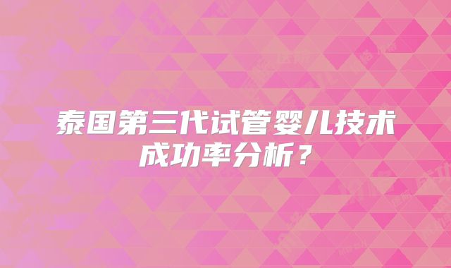 泰国第三代试管婴儿技术成功率分析？