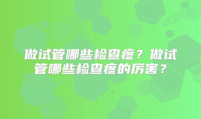 做试管哪些检查疼？做试管哪些检查疼的厉害？