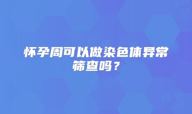 怀孕周可以做染色体异常筛查吗？