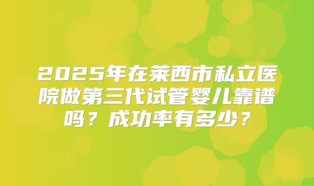 2025年在莱西市私立医院做第三代试管婴儿靠谱吗？成功率有多少？