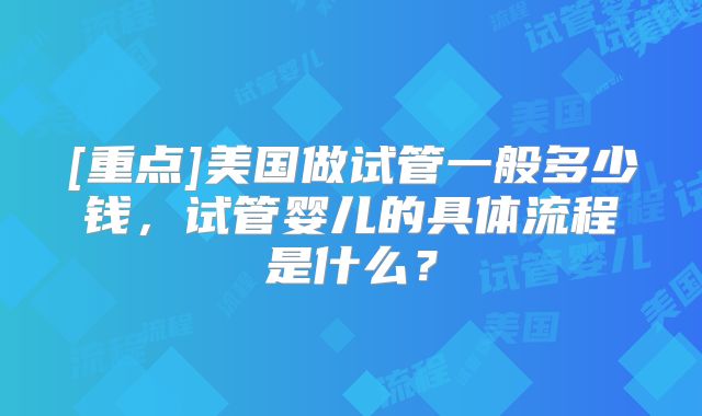 [重点]美国做试管一般多少钱，试管婴儿的具体流程是什么？