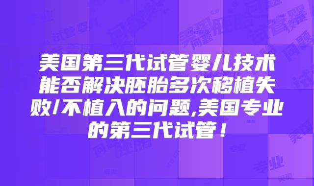 美国第三代试管婴儿技术能否解决胚胎多次移植失败/不植入的问题,美国专业的第三代试管！