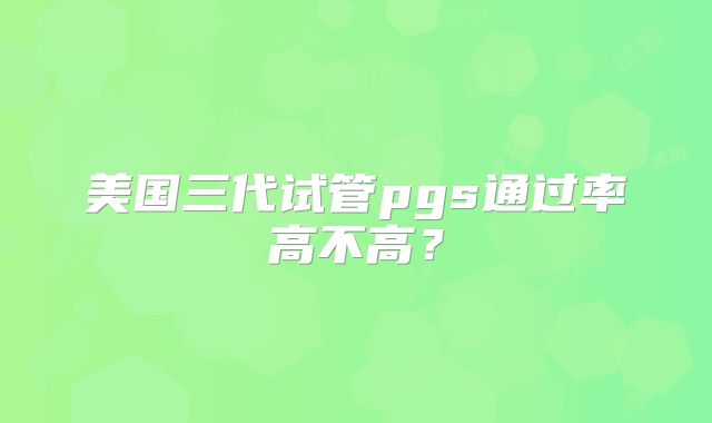 美国三代试管pgs通过率高不高？