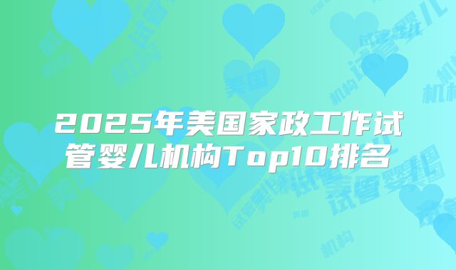 2025年美国家政工作试管婴儿机构Top10排名