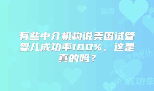 有些中介机构说美国试管婴儿成功率100%，这是真的吗？