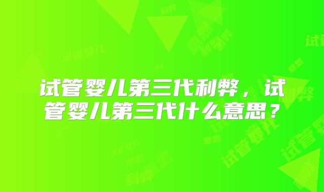 试管婴儿第三代利弊，试管婴儿第三代什么意思？