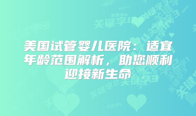 美国试管婴儿医院：适宜年龄范围解析，助您顺利迎接新生命
