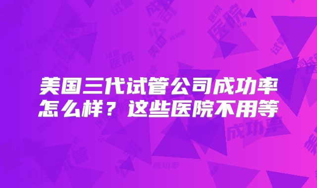 美国三代试管公司成功率怎么样?这些医院不用等