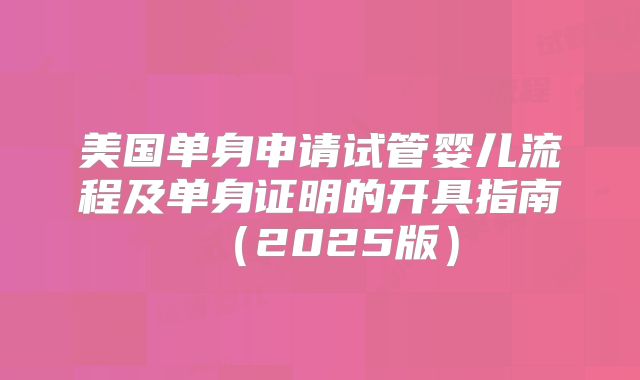 美国单身申请试管婴儿流程及单身证明的开具指南（2025版）
